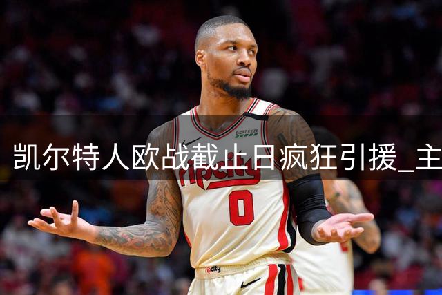 凯尔特人欧战截止日疯狂引援 主帅满意新援前景